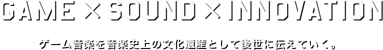 GAME x SOUND x INNOVATION ゲーム音楽を音楽市場の文化遺産として後世に伝えていく。